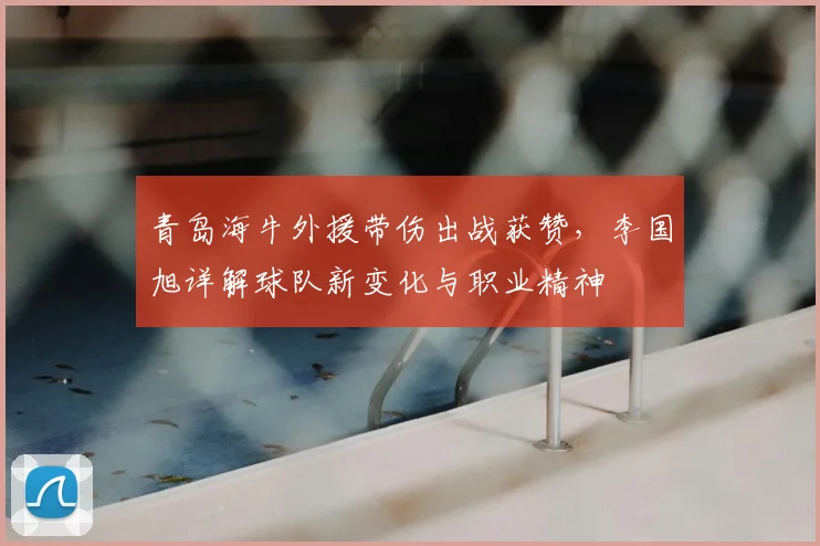 青岛海牛外援带伤出战获赞，李国旭详解球队新变化与职业精神