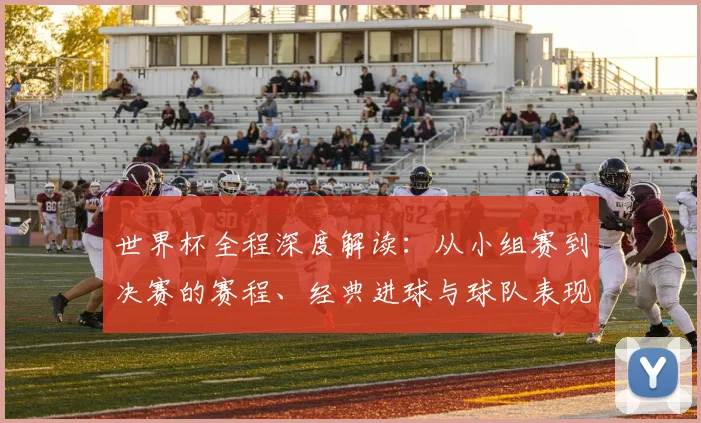 世界杯全程深度解读:从小组赛到决赛的赛程、经典进球与球队表现分析
