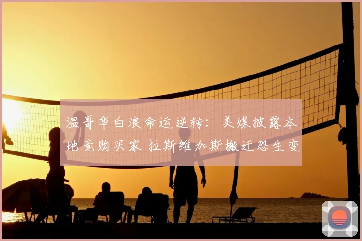 温哥华白浪命运逆转:美媒披露本地竞购买家 拉斯维加斯搬迁恐生变