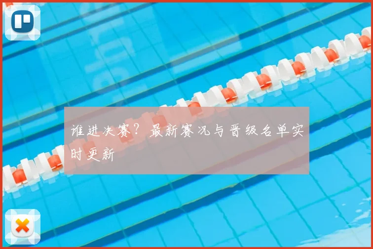 谁进决赛？最新赛况与晋级名单实时更新