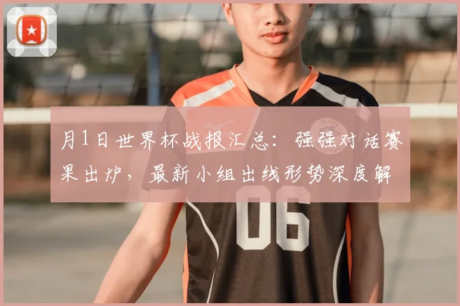 月1日世界杯战报汇总：强强对话赛果出炉，最新小组出线形势深度解读