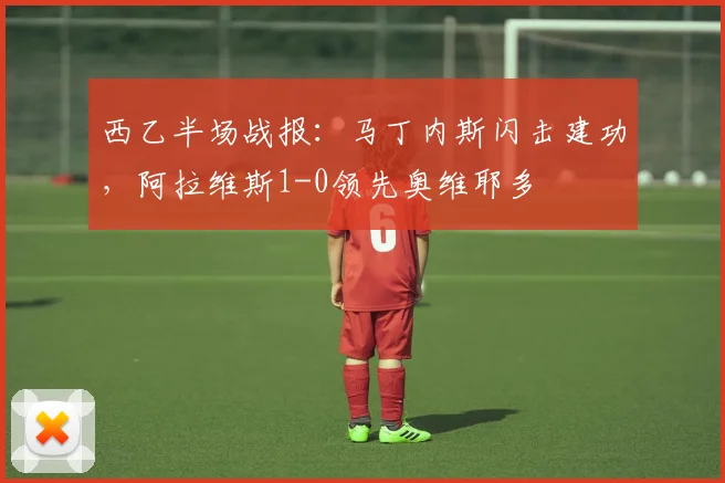 西乙半场战报：马丁内斯闪击建功，阿拉维斯1-0领先奥维耶多