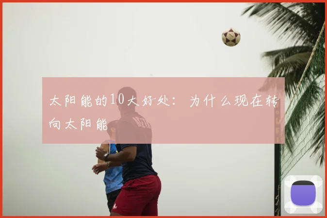 太阳能的10大好处：为什么现在转向太阳能