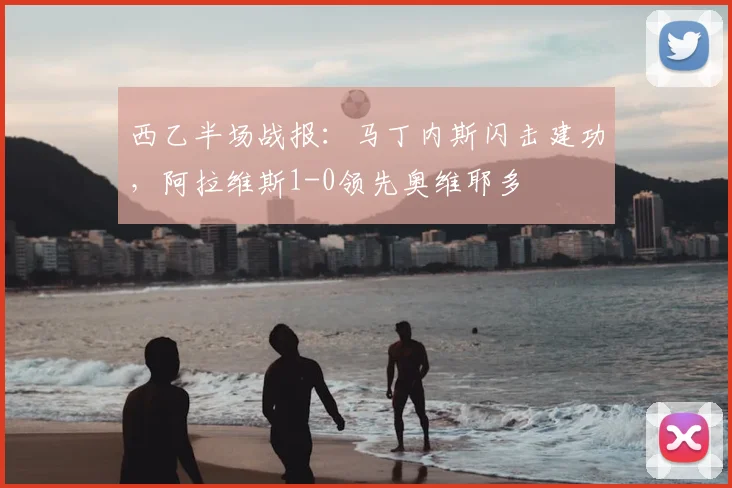 西乙半场战报:马丁内斯闪击建功,阿拉维斯1-0领先奥维耶多