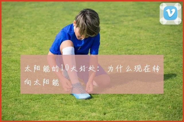 太阳能的10大好处:为什么现在转向太阳能