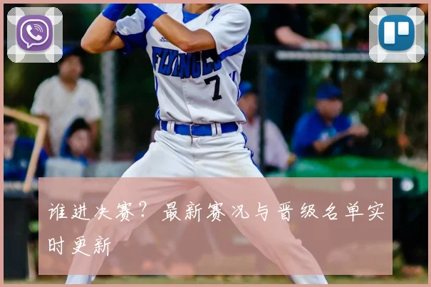谁进决赛?最新赛况与晋级名单实时更新