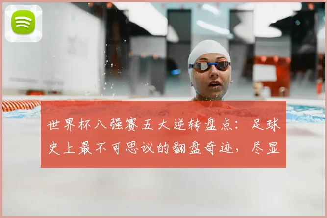 世界杯八强赛五大逆转盘点：足球史上最不可思议的翻盘奇迹，尽显魅力