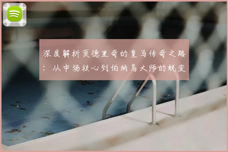 深度解析莫德里奇的皇马传奇之路:从中场核心到伯纳乌大师的蜕变